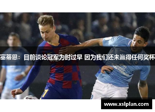 塞蒂恩：目前谈论冠军为时过早 因为我们还未赢得任何奖杯