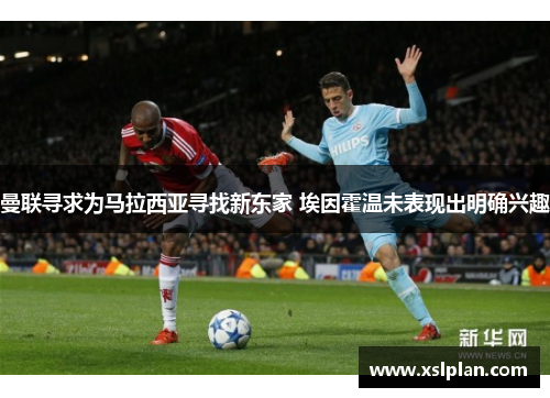 曼联寻求为马拉西亚寻找新东家 埃因霍温未表现出明确兴趣