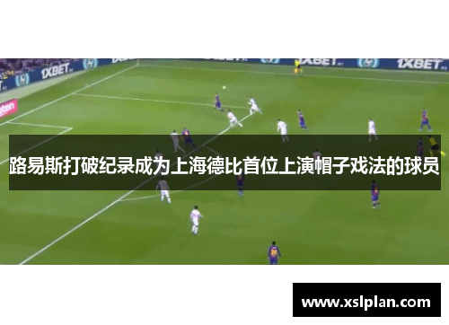 路易斯打破纪录成为上海德比首位上演帽子戏法的球员
